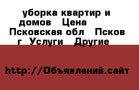 уборка квартир и домов › Цена ­ 800 - Псковская обл., Псков г. Услуги » Другие   